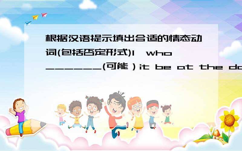 根据汉语提示填出合适的情态动词(包括否定形式)1、who______(可能）it be at the door?2、you_____ ______ _______(不必）leave so early.3、you_____ ______(必须）tell everyone the result.4、bikes________(不准）be parked h