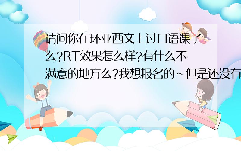 请问你在环亚西文上过口语课了么?RT效果怎么样?有什么不满意的地方么?我想报名的~但是还没有拿定主意...