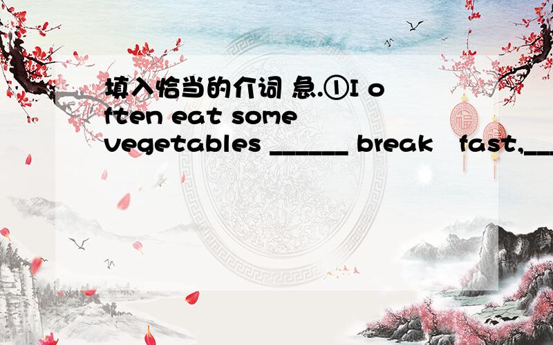 填入恰当的介词 急.①I often eat some vegetables ______ break‐fast,______broccoli②Come and see ______ yourself ______ Xinchao Clothes Store.③We have nice bags ______ sports ______ a very good price‐only＄19