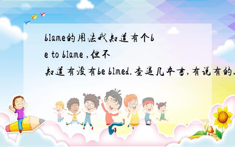 blame的用法我知道有个be to blame ,但不知道有没有be blmed.查过几本书,有说有的,也有说没有的.到底有没有这个用法?它与be to blame 区别在哪?麻烦举个例子