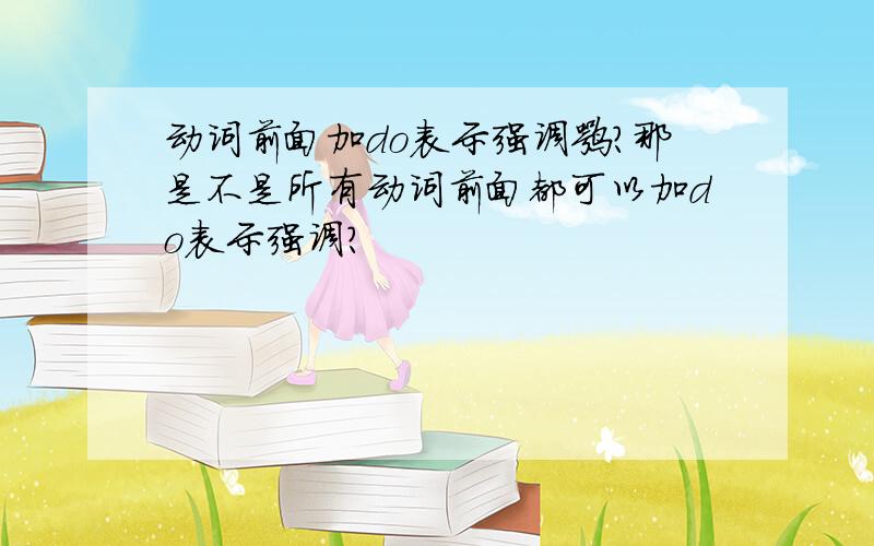 动词前面加do表示强调嘛?那是不是所有动词前面都可以加do表示强调?