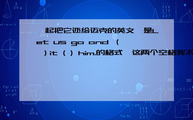 一起把它还给迈克的英文,是Let us go and （ ）it ( ) him.的格式,这两个空格我不会填