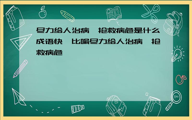 尽力给人治病,抢救病危是什么成语快,比喻尽力给人治病,抢救病危