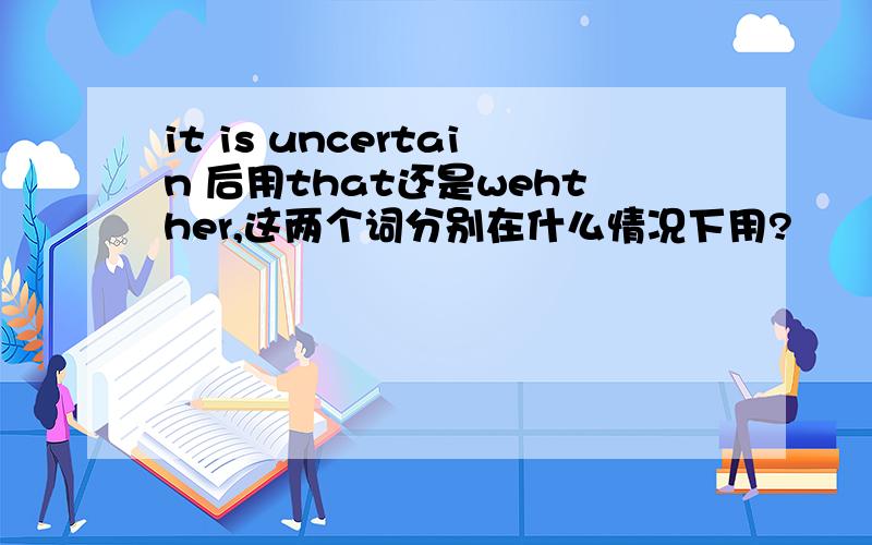 it is uncertain 后用that还是wehther,这两个词分别在什么情况下用?