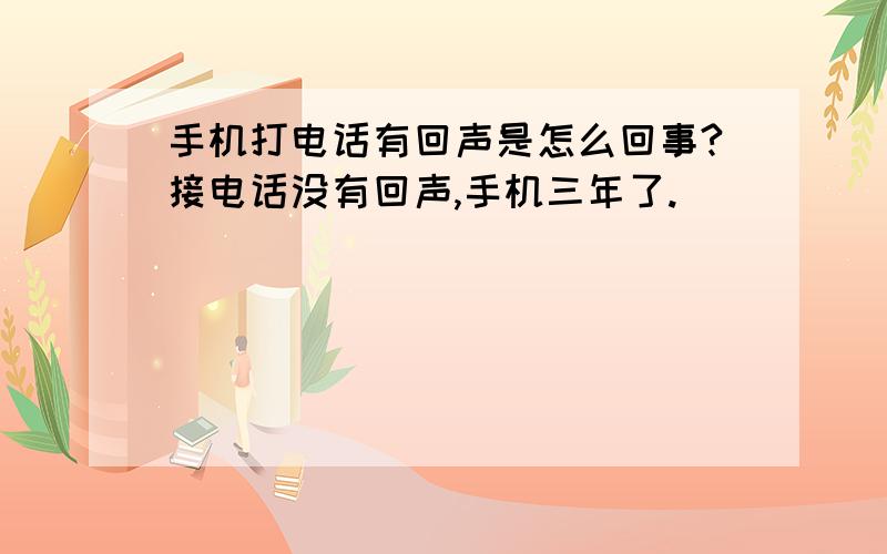 手机打电话有回声是怎么回事?接电话没有回声,手机三年了.