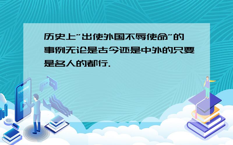 历史上”出使外国不辱使命”的事例无论是古今还是中外的只要是名人的都行.