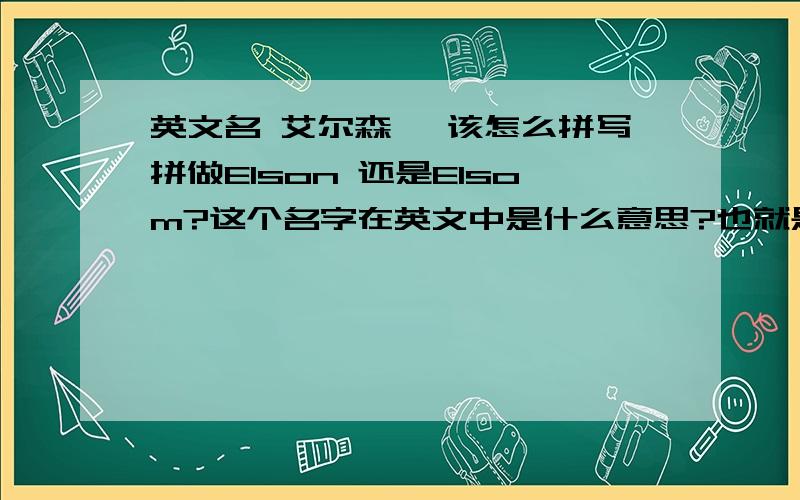 英文名 艾尔森 ,该怎么拼写拼做Elson 还是Elsom?这个名字在英文中是什么意思?也就是说有什么含义?