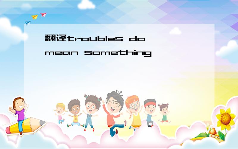 翻译troubles do mean something