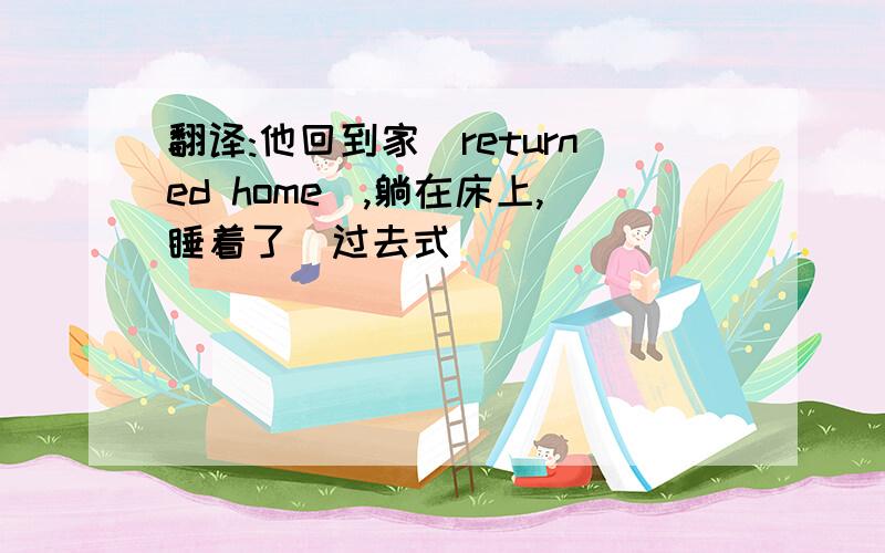 翻译:他回到家(returned home),躺在床上,睡着了(过去式)