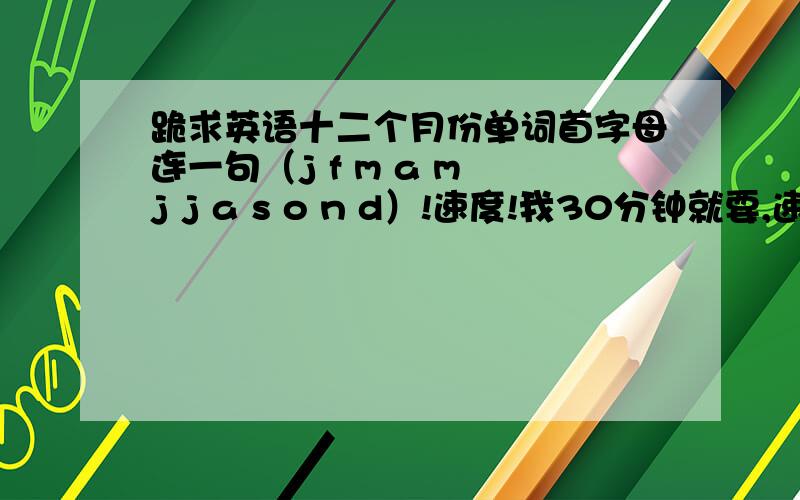 跪求英语十二个月份单词首字母连一句（j f m a m j j a s o n d）!速度!我30分钟就要,速度!回答精的200财富值!