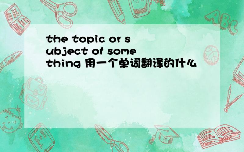 the topic or subject of something 用一个单词翻译的什么