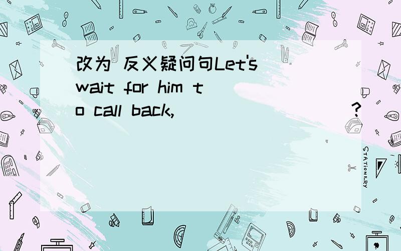 改为 反义疑问句Let's wait for him to call back,____ _____?