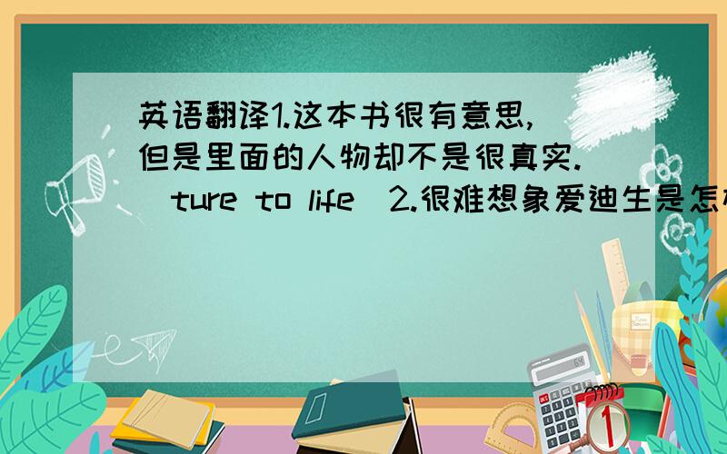 英语翻译1.这本书很有意思,但是里面的人物却不是很真实.（ture to life）2.很难想象爱迪生是怎样每天能够工作20小时的（it is hard to imagine）3.长江和黄河是中国文明的母亲河.（civilization）4.我