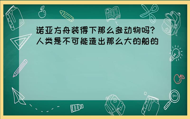 诺亚方舟装得下那么多动物吗?人类是不可能造出那么大的船的