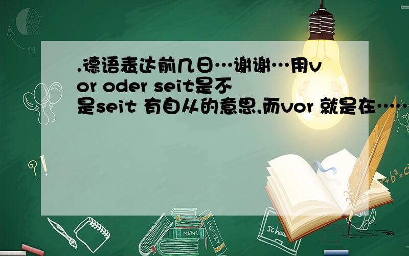 .德语表达前几日…谢谢…用vor oder seit是不是seit 有自从的意思,而vor 就是在……之前的意思,那么对时态没有特别的强求吧