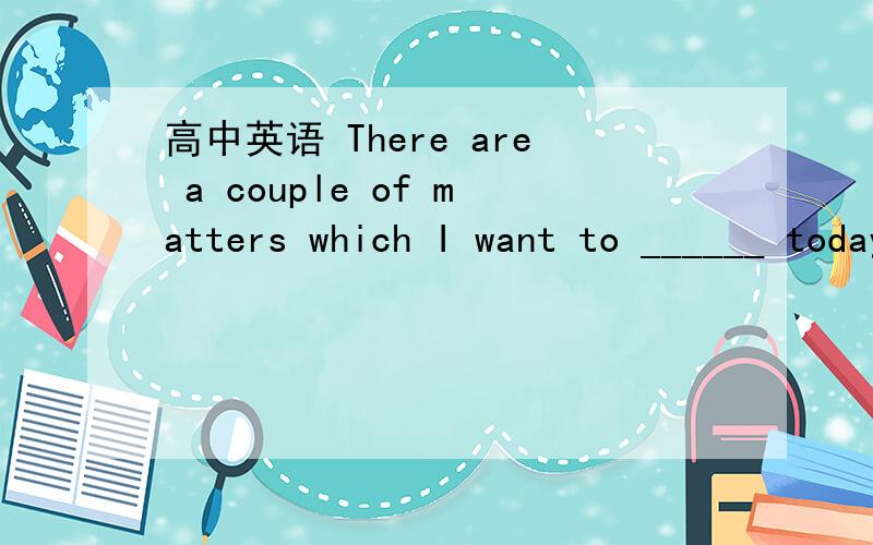 高中英语 There are a couple of matters which I want to ______ today for discussion.A. bring up B. set up C. make up D. put up   请翻译并解释一下put up 也有提出的意思，和A的区别是？