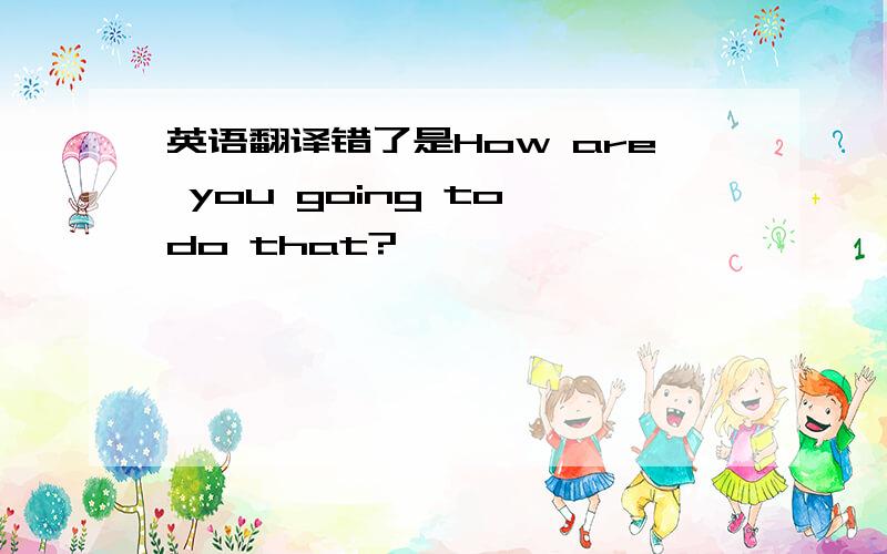 英语翻译错了是How are you going to do that?