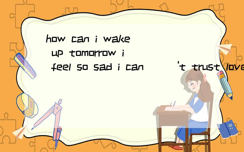 how can i wake up tomorrow i feel so sad i can\\\'t trust love anymore 翻译中文