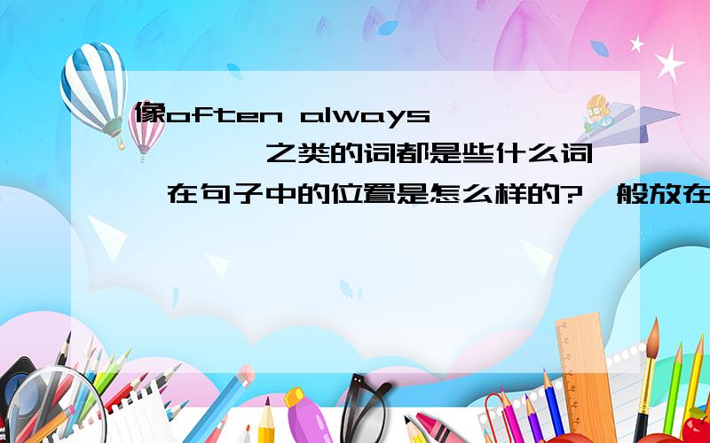 像often always …………之类的词都是些什么词,在句子中的位置是怎么样的?一般放在句首还是句尾?