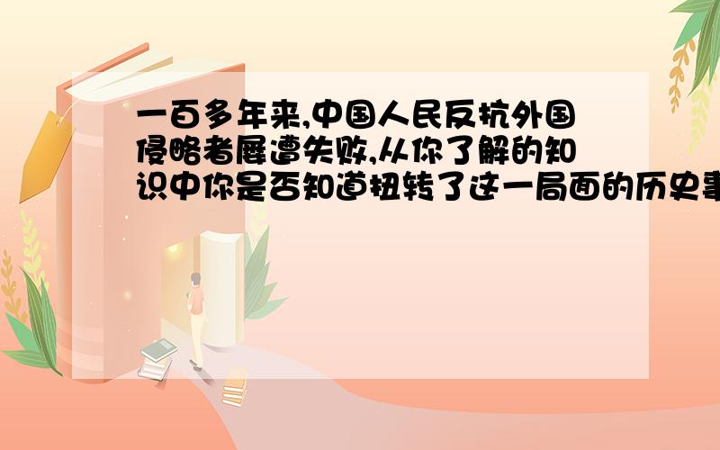 一百多年来,中国人民反抗外国侵略者屡遭失败,从你了解的知识中你是否知道扭转了这一局面的历史事件是什