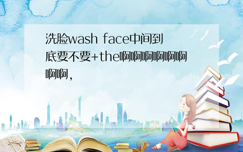 洗脸wash face中间到底要不要+the啊啊啊啊啊啊啊啊,