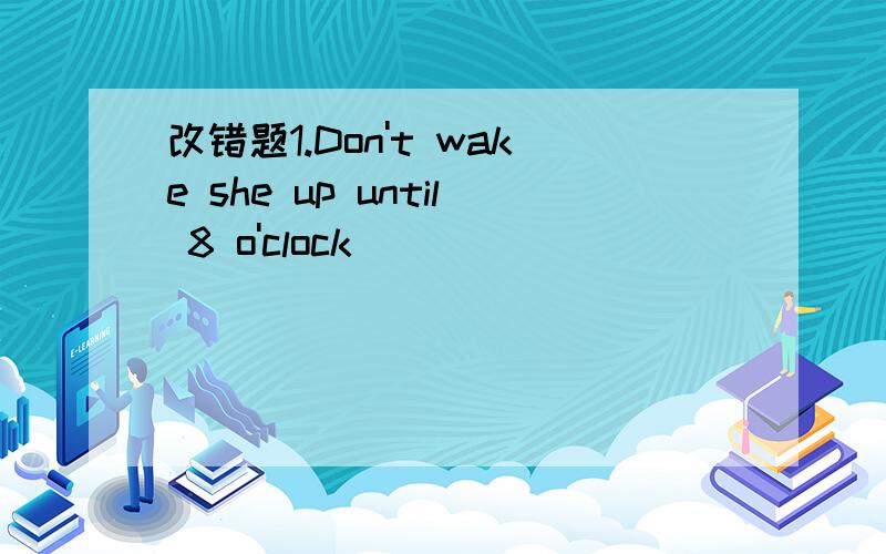 改错题1.Don't wake she up until 8 o'clock