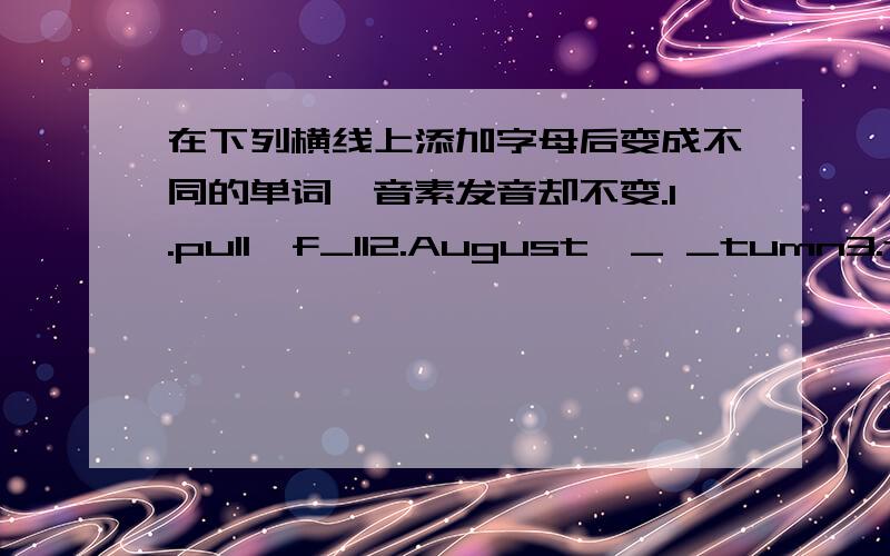 在下列横线上添加字母后变成不同的单词,音素发音却不变.1.pull→f_ll2.August→_ _tumn3.telephone→ele_ _ant4.light→n_ght5.worker→bik_ _6.cook→f_ _d7.teacher→driv_ _8.put→p_ll9.right→l_ght10.banana→pand_