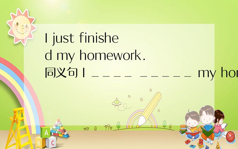 I just finished my homework.同义句 I ____ _____ my homework _____ _____.