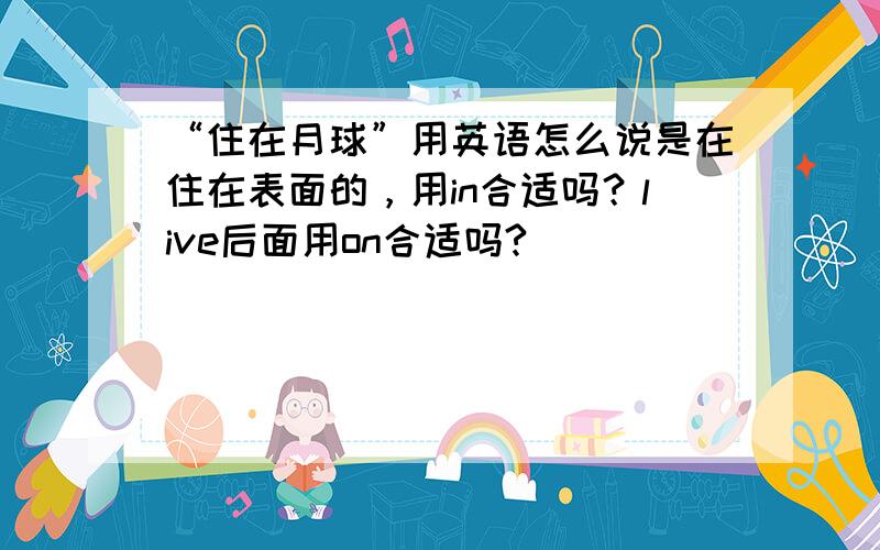 “住在月球”用英语怎么说是在住在表面的，用in合适吗？live后面用on合适吗?