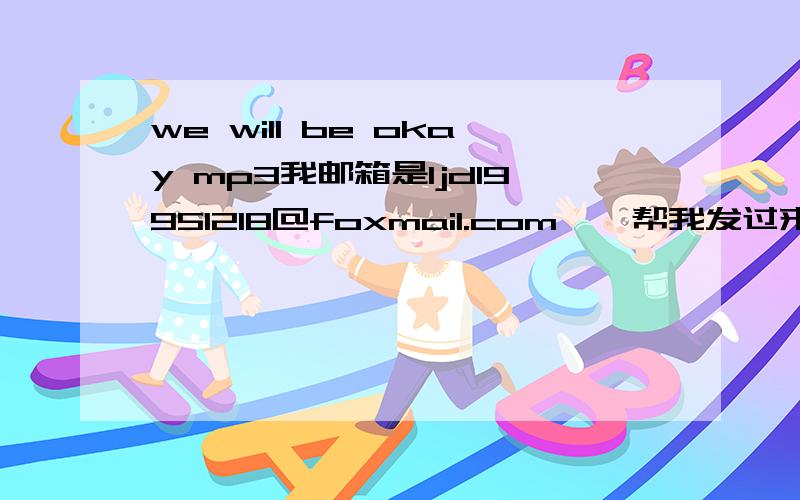 we will be okay mp3我邮箱是ljd19951218@foxmail.com>▼帮我发过来，