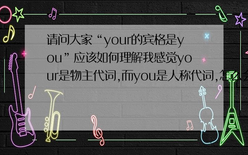 请问大家“your的宾格是you”应该如何理解我感觉your是物主代词,而you是人称代词,怎么会是它的宾格呢?