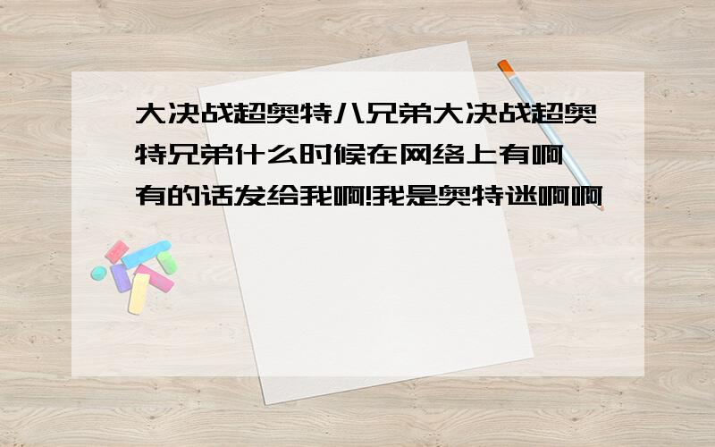 大决战超奥特八兄弟大决战超奥特兄弟什么时候在网络上有啊,有的话发给我啊!我是奥特迷啊啊