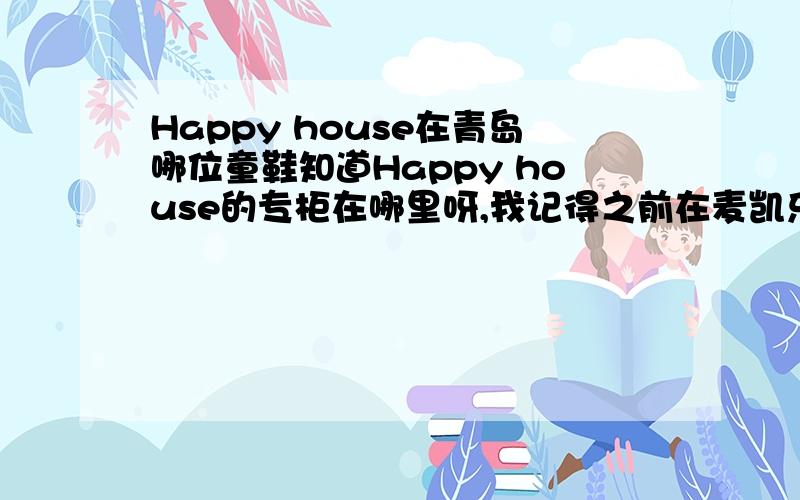 Happy house在青岛哪位童鞋知道Happy house的专柜在哪里呀,我记得之前在麦凯乐,佳世客,利群都有的,可是前几天去找的时候全都不见了,那位童鞋知道搬到哪里去了呀,