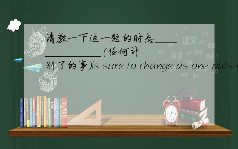 请教一下这一题的时态______________（任何计划了的事）is sure to change as one puts it into practice给的词是whatever 我填的是过去时 whatever was planned 但是答案用的是现在完成时……感觉题干没有强调对