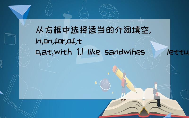 从方框中选择适当的介词填空,in,on,for,of,to,at,with 1.I like sandwihes() lettuce and turkey.2.Don't talk to your children() dinner.3.Don't forget to add some salt ()the food.4.Chinese people don't like to eat fruit()breakfast.