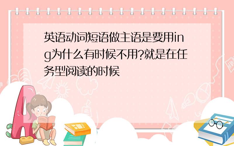 英语动词短语做主语是要用ing为什么有时候不用?就是在任务型阅读的时候