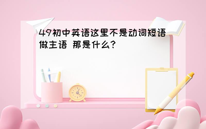 49初中英语这里不是动词短语做主语 那是什么?