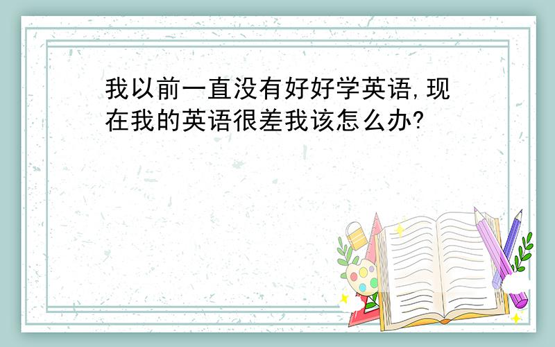 我以前一直没有好好学英语,现在我的英语很差我该怎么办?