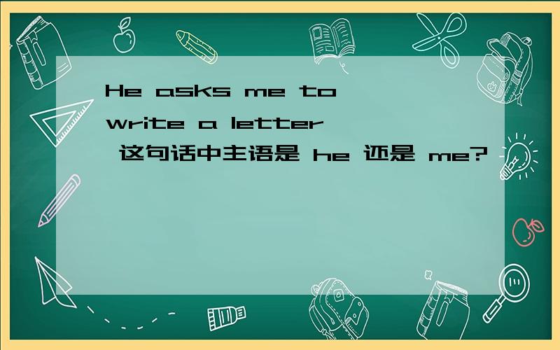 He asks me to write a letter 这句话中主语是 he 还是 me?