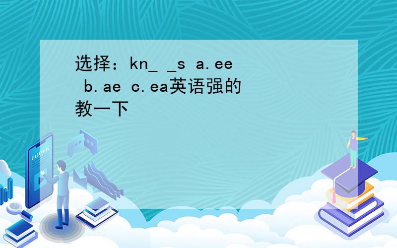 选择：kn_ _s a.ee b.ae c.ea英语强的教一下