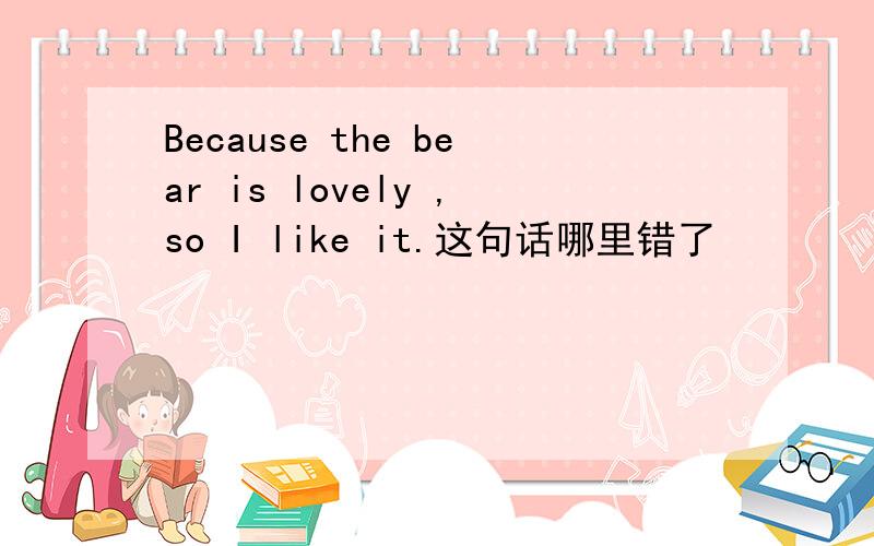 Because the bear is lovely ,so I like it.这句话哪里错了