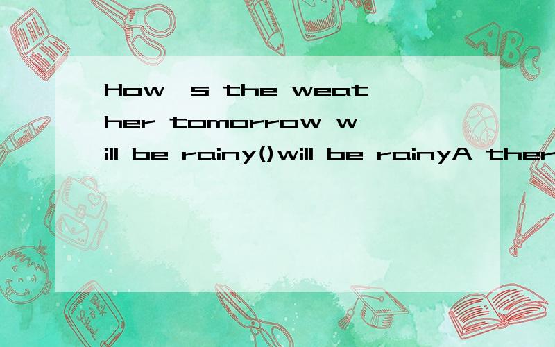 How's the weather tomorrow will be rainy()will be rainyA thereB it C thatD the weather能解释下