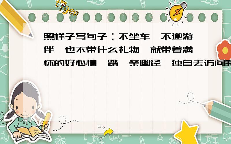 照样子写句子：不坐车,不邀游伴,也不带什么礼物,就带着满怀的好心情,踏一条幽径,独自去访问我的朋友.改成：不与玫瑰争（ ）,不与牡丹比（ ）,也不（ ）,就在这山涧幽谷,野百合（ ）.