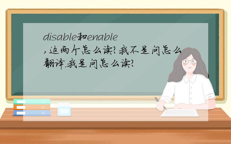 disable和enable,这两个怎么读?我不是问怎么翻译，我是问怎么读？