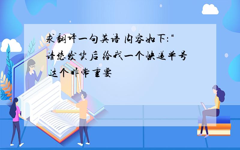 求翻译一句英语 内容如下：“请您发货后 给我一个快递单号 这个非常重要