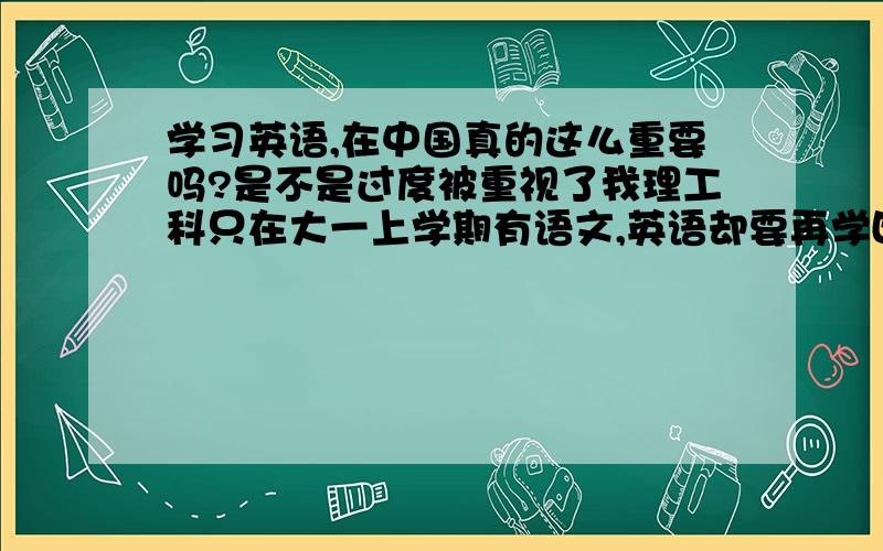 学习英语,在中国真的这么重要吗?是不是过度被重视了我理工科只在大一上学期有语文,英语却要再学四年,还要考四六级,有屁用