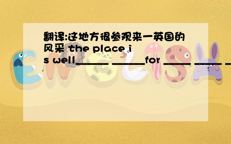 翻译:这地方很参观来一英国的风采 the place is well______ ______for _____ _____ _____ old English.