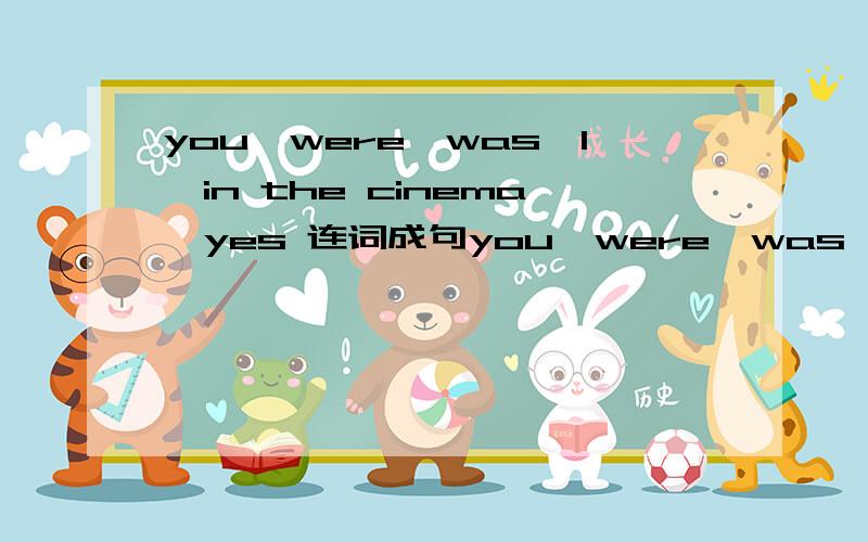 you,were,was,I,in the cinema,yes 连词成句you,were,was,I,in the cinema,yes连词成句