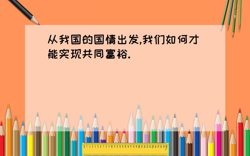 从我国的国情出发,我们如何才能实现共同富裕.