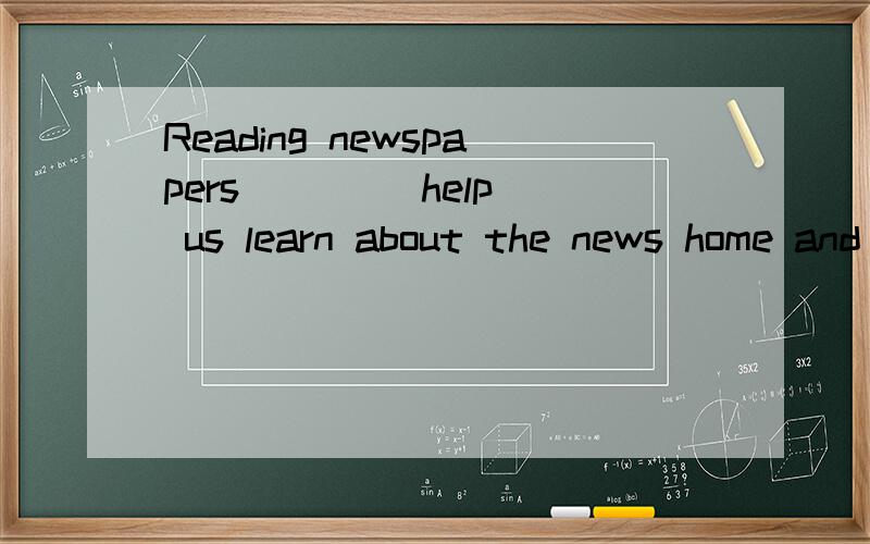 Reading newspapers ___(help) us learn about the news home and abroad动词填空